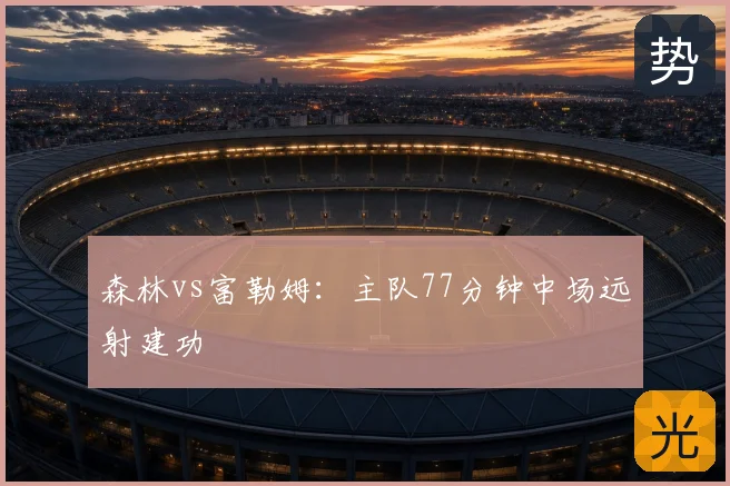 森林vs富勒姆：主队77分钟中场远射建功